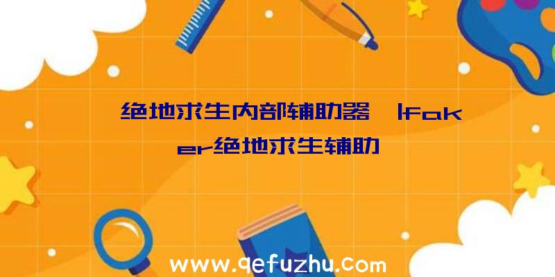 「绝地求生内部辅助器」|faker绝地求生辅助